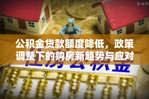 郁南公积金贷款额度降低，政策调整下的购房新趋势与应对策略