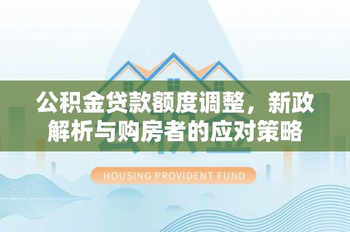郁南公积金贷款额度调整，新政解析与购房者的应对策略