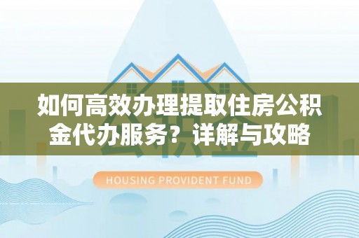 郁南如何高效办理提取住房公积金代办服务？详解与攻略