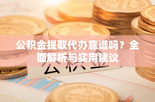 郁南公积金提取代办靠谱吗？全面解析与实用建议