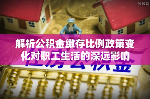 郁南解析公积金缴存比例政策变化对职工生活的深远影响