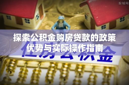 郁南探索公积金购房贷款的政策优势与实际操作指南