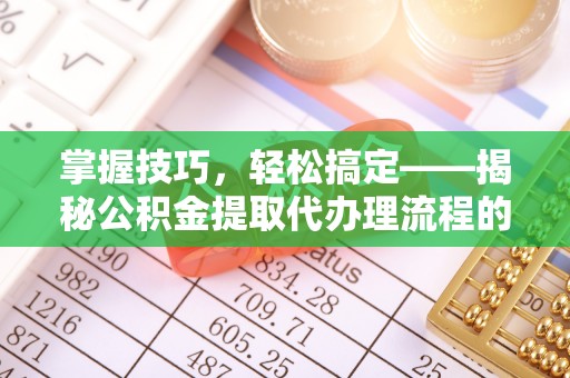 郁南掌握技巧，轻松搞定——揭秘公积金提取代办理流程的关键步骤