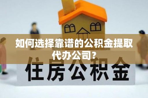 郁南如何选择靠谱的公积金提取代办公司？