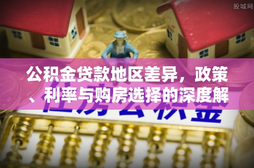 郁南公积金贷款地区差异，政策、利率与购房选择的深度解析
