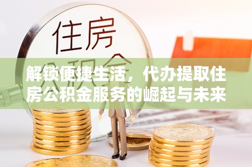 郁南解锁便捷生活，代办提取住房公积金服务的崛起与未来