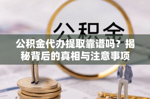郁南公积金代办提取靠谱吗？揭秘背后的真相与注意事项