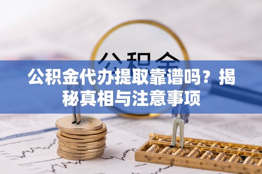 郁南公积金代办提取靠谱吗？揭秘真相与注意事项