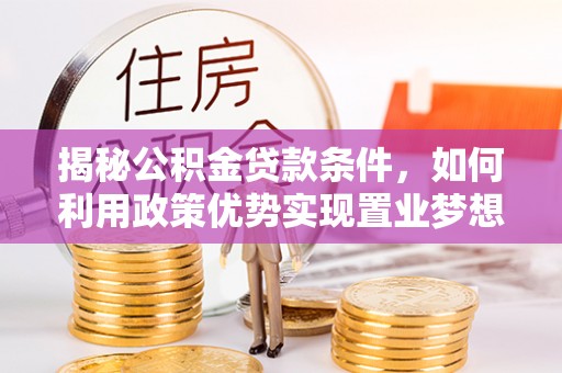 郁南揭秘公积金贷款条件，如何利用政策优势实现置业梦想
