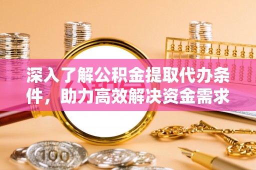 郁南深入了解公积金提取代办条件，助力高效解决资金需求