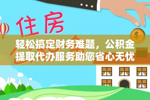 郁南轻松搞定财务难题，公积金提取代办服务助您省心无忧