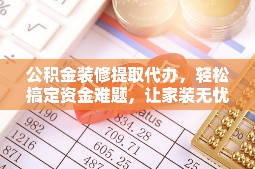 郁南公积金装修提取代办，轻松搞定资金难题，让家装无忧