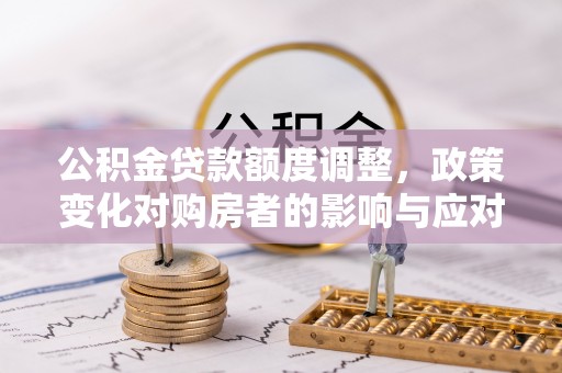 郁南公积金贷款额度调整，政策变化对购房者的影响与应对策略