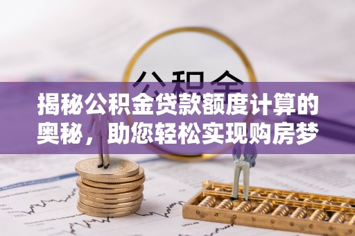 郁南揭秘公积金贷款额度计算的奥秘，助您轻松实现购房梦想