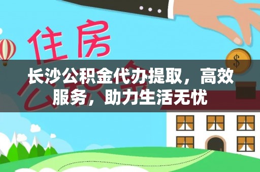郁南长沙公积金代办提取，高效服务，助力生活无忧