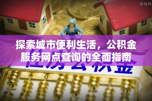 郁南探索城市便利生活，公积金服务网点查询的全面指南