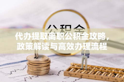 郁南代办提取离职公积金攻略，政策解读与高效办理流程