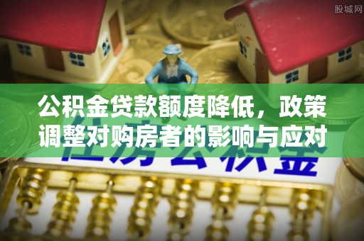 郁南公积金贷款额度降低，政策调整对购房者的影响与应对策略