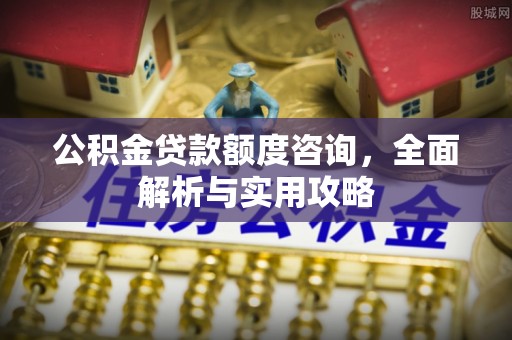 郁南公积金贷款额度咨询，全面解析与实用攻略
