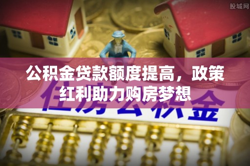 郁南公积金贷款额度提高，政策红利助力购房梦想