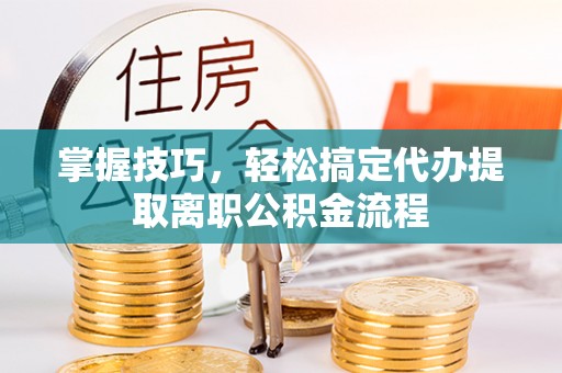 郁南掌握技巧，轻松搞定代办提取离职公积金流程