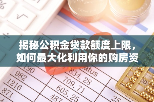 郁南揭秘公积金贷款额度上限，如何最大化利用你的购房资金？