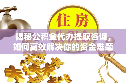 郁南揭秘公积金代办提取咨询，如何高效解决你的资金难题