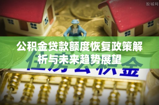 郁南公积金贷款额度恢复政策解析与未来趋势展望
