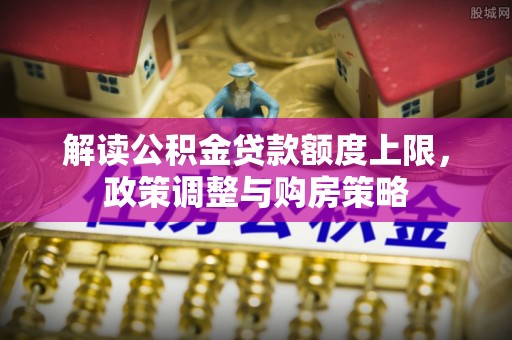 郁南解读公积金贷款额度上限，政策调整与购房策略