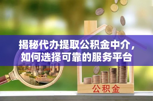 郁南揭秘代办提取公积金中介，如何选择可靠的服务平台