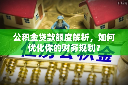 郁南公积金贷款额度解析，如何优化你的财务规划？