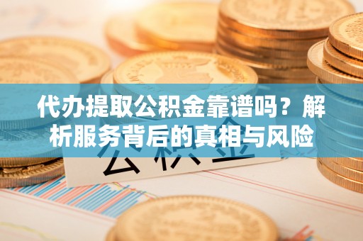 郁南代办提取公积金靠谱吗？解析服务背后的真相与风险