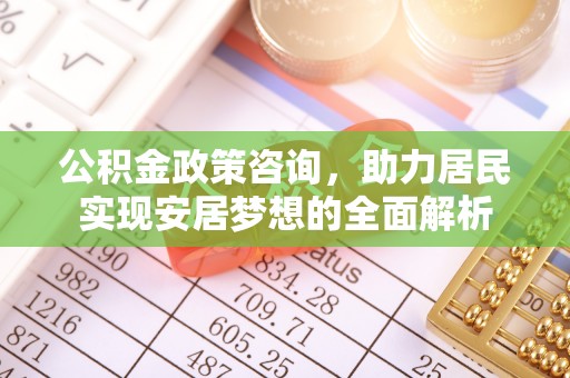 郁南公积金政策咨询，助力居民实现安居梦想的全面解析