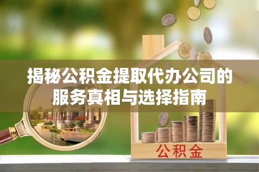 郁南揭秘公积金提取代办公司的服务真相与选择指南