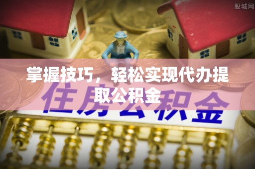 郁南掌握技巧，轻松实现代办提取公积金