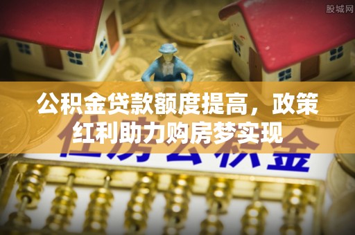 郁南公积金贷款额度提高，政策红利助力购房梦实现