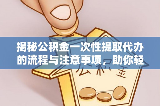 郁南揭秘公积金一次性提取代办的流程与注意事项，助你轻松搞定财务规划