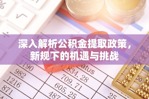 郁南深入解析公积金提取政策，新规下的机遇与挑战