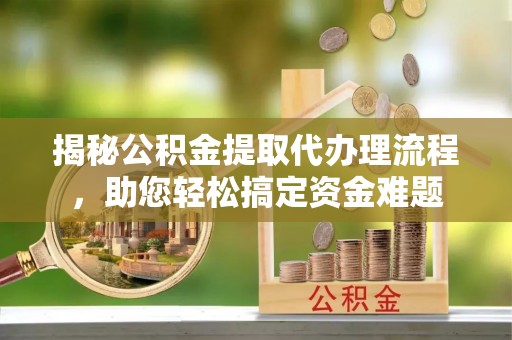 郁南揭秘公积金提取代办理流程，助您轻松搞定资金难题