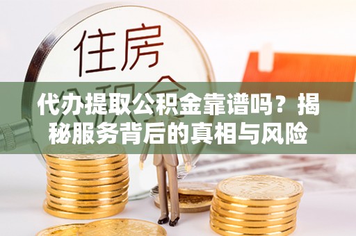 郁南代办提取公积金靠谱吗？揭秘服务背后的真相与风险