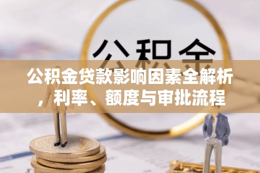 郁南公积金贷款影响因素全解析，利率、额度与审批流程