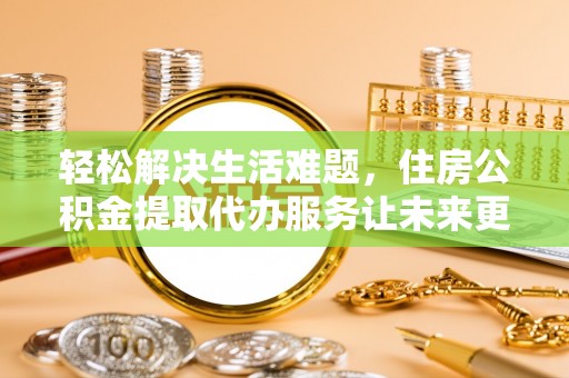 郁南轻松解决生活难题，住房公积金提取代办服务让未来更安心