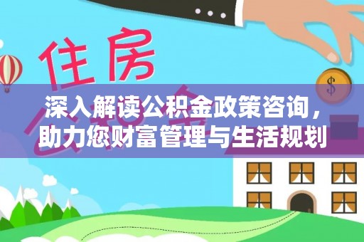 郁南深入解读公积金政策咨询，助力您财富管理与生活规划