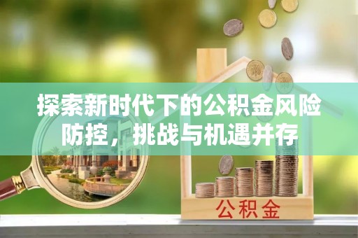 郁南探索新时代下的公积金风险防控，挑战与机遇并存