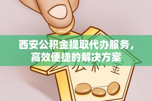 郁南西安公积金提取代办服务，高效便捷的解决方案