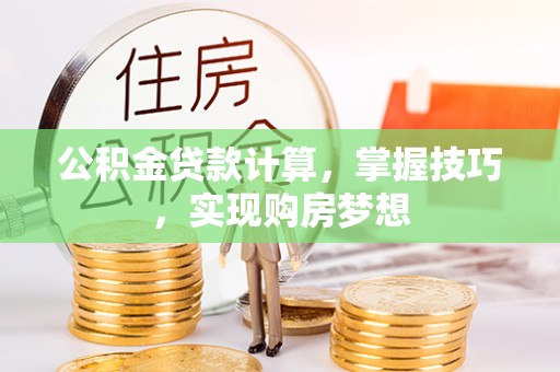 郁南公积金贷款计算，掌握技巧，实现购房梦想