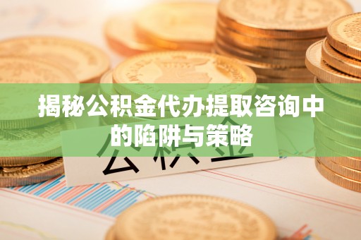 郁南揭秘公积金代办提取咨询中的陷阱与策略