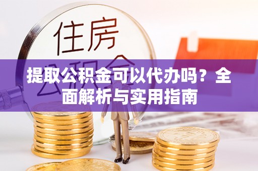 郁南提取公积金可以代办吗？全面解析与实用指南
