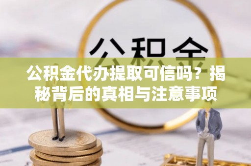 郁南公积金代办提取可信吗？揭秘背后的真相与注意事项