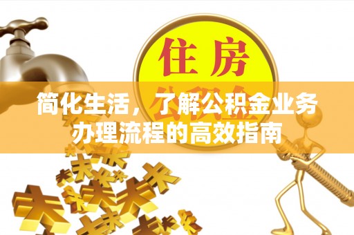 郁南简化生活，了解公积金业务办理流程的高效指南